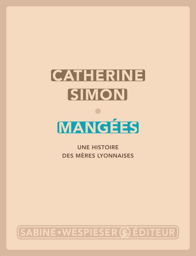 Mangées (Une histoire des mères lyonnaises) - Catherine Simon - 2018